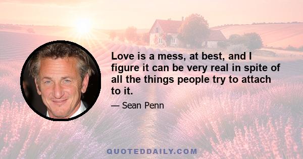 Love is a mess, at best, and I figure it can be very real in spite of all the things people try to attach to it.