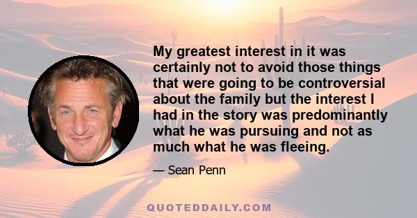 My greatest interest in it was certainly not to avoid those things that were going to be controversial about the family but the interest I had in the story was predominantly what he was pursuing and not as much what he