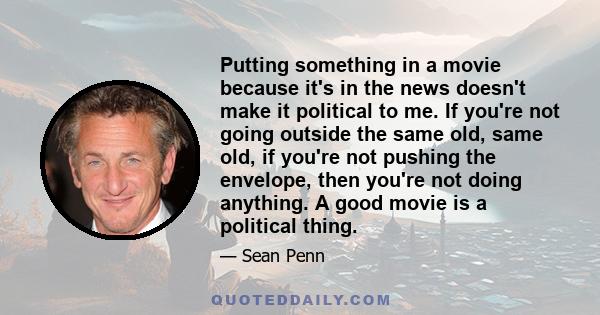 Putting something in a movie because it's in the news doesn't make it political to me. If you're not going outside the same old, same old, if you're not pushing the envelope, then you're not doing anything. A good movie 