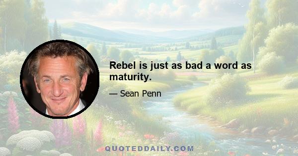 Rebel is just as bad a word as maturity.