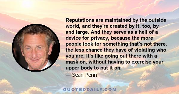 Reputations are maintained by the outside world, and they're created by it, too, by and large. And they serve as a hell of a device for privacy, because the more people look for something that's not there, the less