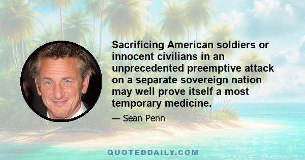 Sacrificing American soldiers or innocent civilians in an unprecedented preemptive attack on a separate sovereign nation may well prove itself a most temporary medicine.