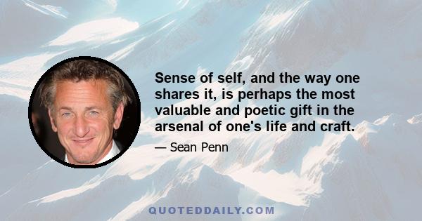 Sense of self, and the way one shares it, is perhaps the most valuable and poetic gift in the arsenal of one's life and craft.