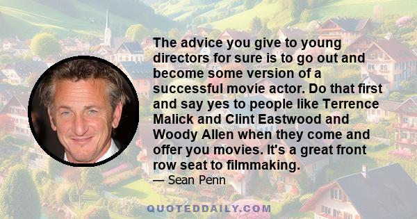 The advice you give to young directors for sure is to go out and become some version of a successful movie actor. Do that first and say yes to people like Terrence Malick and Clint Eastwood and Woody Allen when they