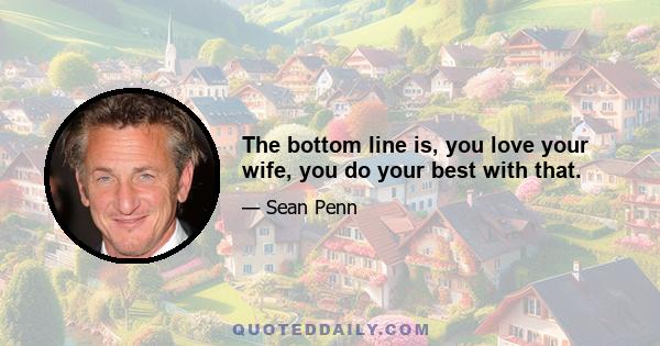 The bottom line is, you love your wife, you do your best with that.