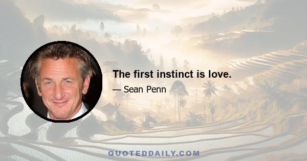 The first instinct is love.