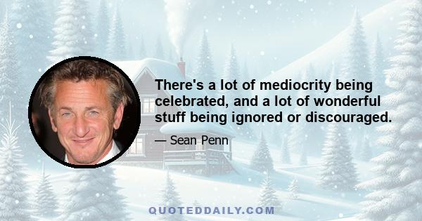 There's a lot of mediocrity being celebrated, and a lot of wonderful stuff being ignored or discouraged.