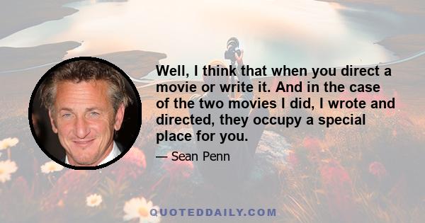 Well, I think that when you direct a movie or write it. And in the case of the two movies I did, I wrote and directed, they occupy a special place for you.