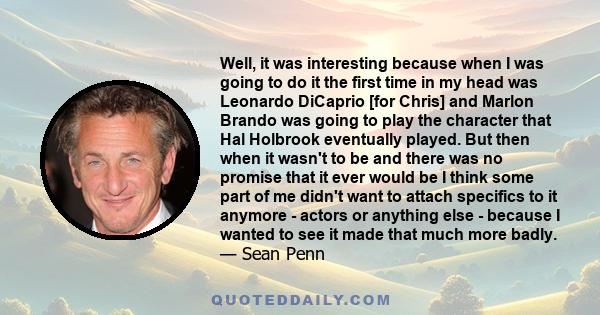 Well, it was interesting because when I was going to do it the first time in my head was Leonardo DiCaprio [for Chris] and Marlon Brando was going to play the character that Hal Holbrook eventually played. But then when 