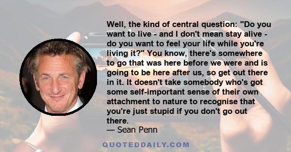 Well, the kind of central question: Do you want to live - and I don't mean stay alive - do you want to feel your life while you're living it? You know, there's somewhere to go that was here before we were and is going