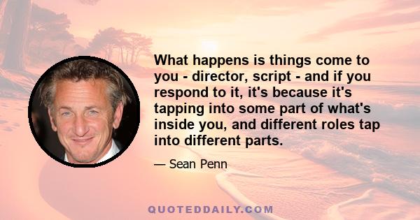 What happens is things come to you - director, script - and if you respond to it, it's because it's tapping into some part of what's inside you, and different roles tap into different parts.