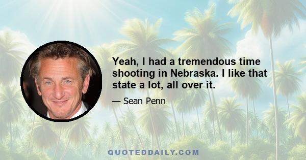 Yeah, I had a tremendous time shooting in Nebraska. I like that state a lot, all over it.