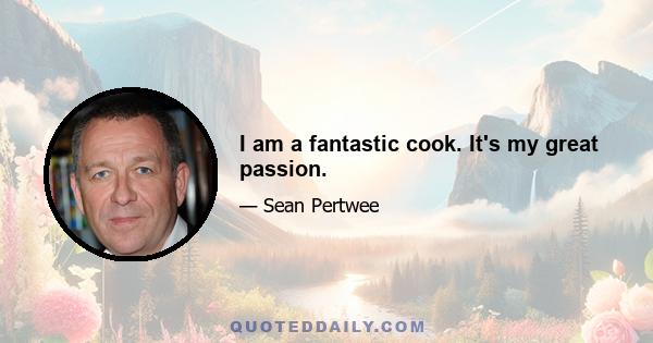 I am a fantastic cook. It's my great passion.