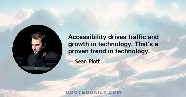 Accessibility drives traffic and growth in technology. That's a proven trend in technology.