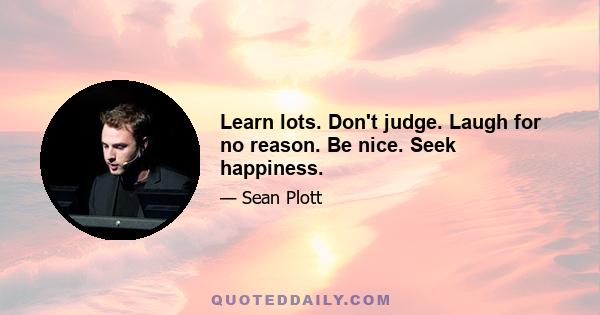 Learn lots. Don't judge. Laugh for no reason. Be nice. Seek happiness.