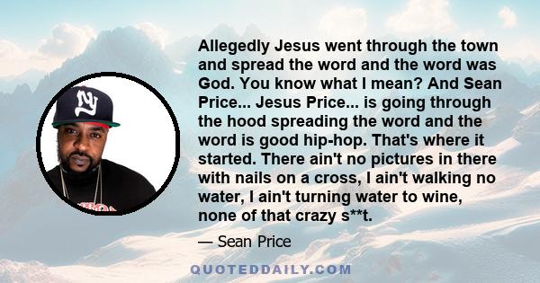 Allegedly Jesus went through the town and spread the word and the word was God. You know what I mean? And Sean Price... Jesus Price... is going through the hood spreading the word and the word is good hip-hop. That's