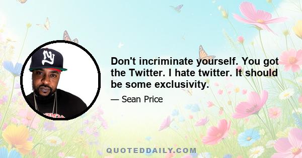 Don't incriminate yourself. You got the Twitter. I hate twitter. It should be some exclusivity.