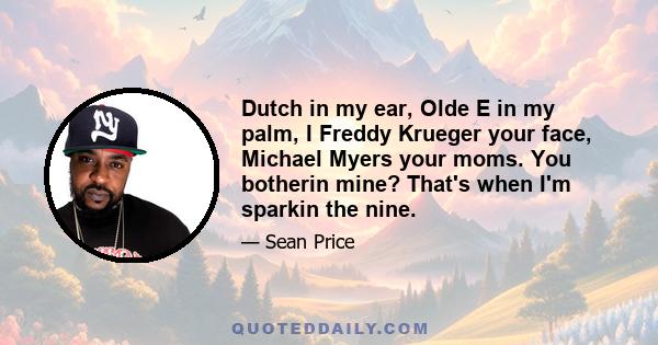 Dutch in my ear, Olde E in my palm, I Freddy Krueger your face, Michael Myers your moms. You botherin mine? That's when I'm sparkin the nine.