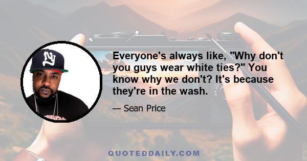 Everyone's always like, Why don't you guys wear white ties? You know why we don't? It's because they're in the wash.