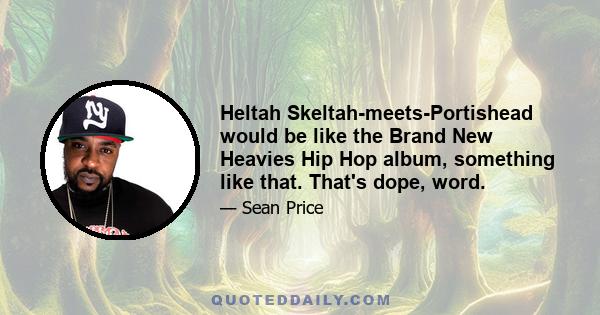 Heltah Skeltah-meets-Portishead would be like the Brand New Heavies Hip Hop album, something like that. That's dope, word.