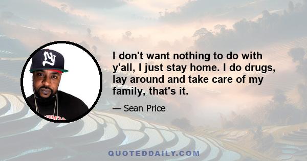 I don't want nothing to do with y'all, I just stay home. I do drugs, lay around and take care of my family, that's it.