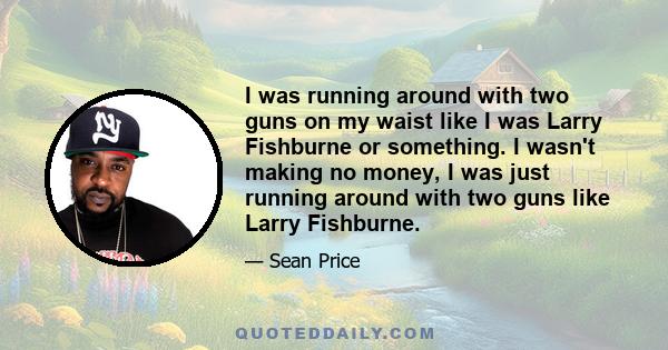 I was running around with two guns on my waist like I was Larry Fishburne or something. I wasn't making no money, I was just running around with two guns like Larry Fishburne.