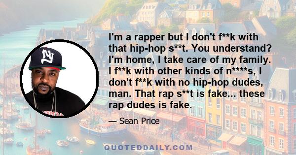 I'm a rapper but I don't f**k with that hip-hop s**t. You understand? I'm home, I take care of my family. I f**k with other kinds of n****s, I don't f**k with no hip-hop dudes, man. That rap s**t is fake... these rap