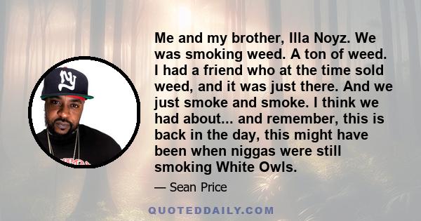 Me and my brother, Illa Noyz. We was smoking weed. A ton of weed. I had a friend who at the time sold weed, and it was just there. And we just smoke and smoke. I think we had about... and remember, this is back in the