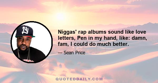 Niggas' rap albums sound like love letters, Pen in my hand, like: damn, fam, I could do much better.