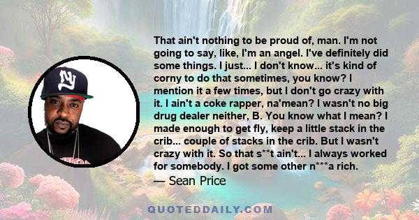 That ain't nothing to be proud of, man. I'm not going to say, like, I'm an angel. I've definitely did some things. I just... I don't know... it's kind of corny to do that sometimes, you know? I mention it a few times,