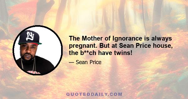 The Mother of Ignorance is always pregnant. But at Sean Price house, the b**ch have twins!