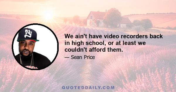 We ain't have video recorders back in high school, or at least we couldn't afford them.