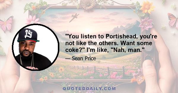 You listen to Portishead, you're not like the others. Want some coke? I'm like, Nah, man.