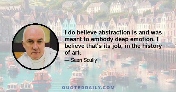 I do believe abstraction is and was meant to embody deep emotion. I believe that's its job, in the history of art.