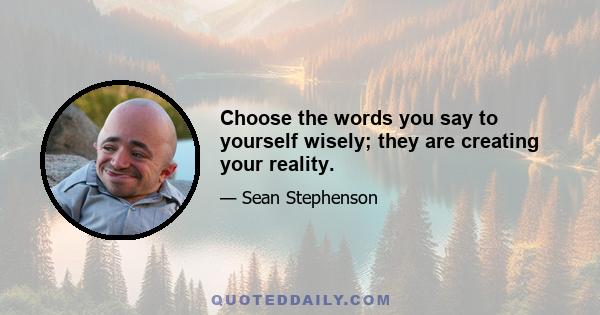 Choose the words you say to yourself wisely; they are creating your reality.