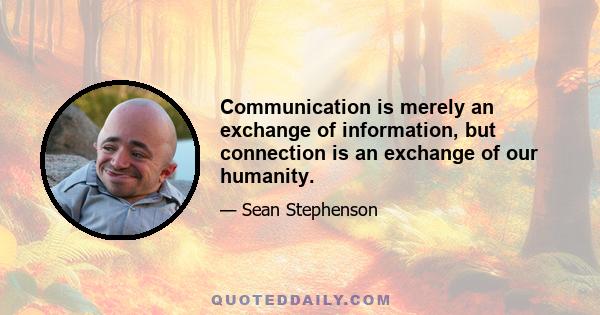 Communication is merely an exchange of information, but connection is an exchange of our humanity.