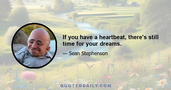 If you have a heartbeat, there's still time for your dreams.