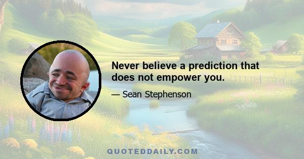 Never believe a prediction that does not empower you.