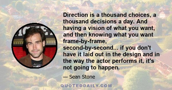 Direction is a thousand choices, a thousand decisions a day. And having a vision of what you want, and then knowing what you want frame-by-frame, second-by-second... if you don't have it laid out in the design and in