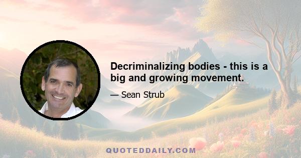 Decriminalizing bodies - this is a big and growing movement.