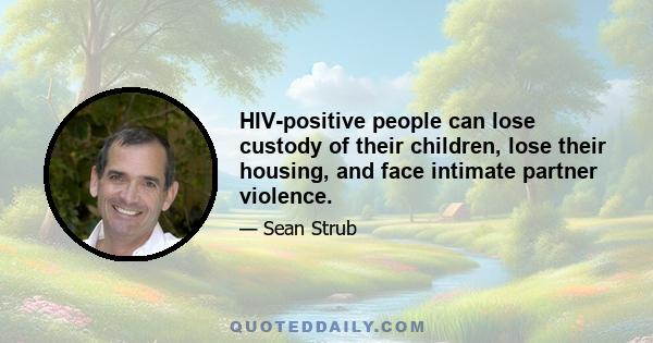 HIV-positive people can lose custody of their children, lose their housing, and face intimate partner violence.