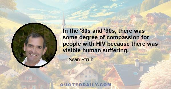 In the '80s and '90s, there was some degree of compassion for people with HIV because there was visible human suffering.