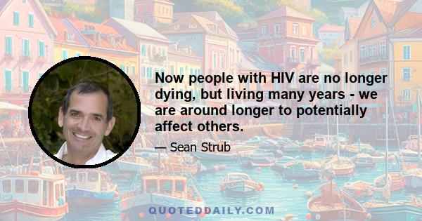 Now people with HIV are no longer dying, but living many years - we are around longer to potentially affect others.