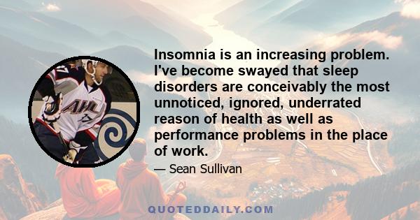 Insomnia is an increasing problem. I've become swayed that sleep disorders are conceivably the most unnoticed, ignored, underrated reason of health as well as performance problems in the place of work.