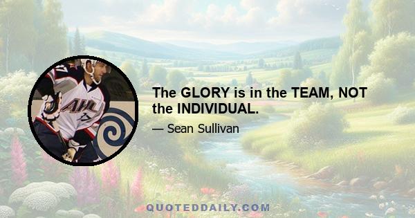 The GLORY is in the TEAM, NOT the INDIVIDUAL.