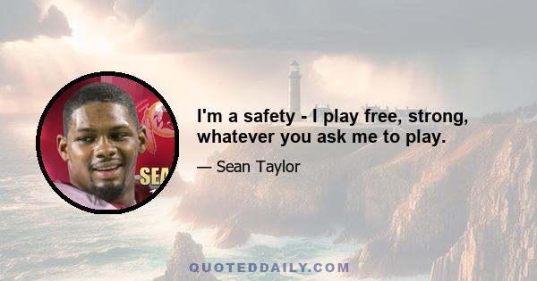 I'm a safety - I play free, strong, whatever you ask me to play.