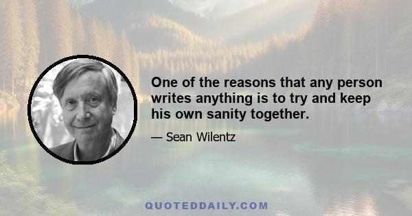 One of the reasons that any person writes anything is to try and keep his own sanity together.