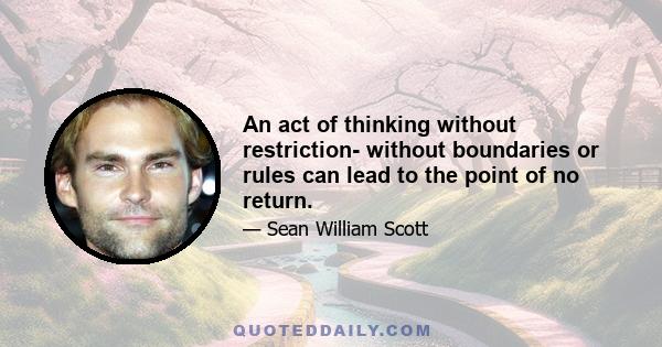 An act of thinking without restriction- without boundaries or rules can lead to the point of no return.