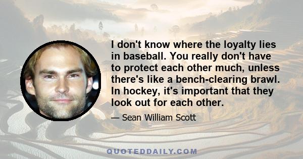 I don't know where the loyalty lies in baseball. You really don't have to protect each other much, unless there's like a bench-clearing brawl. In hockey, it's important that they look out for each other.