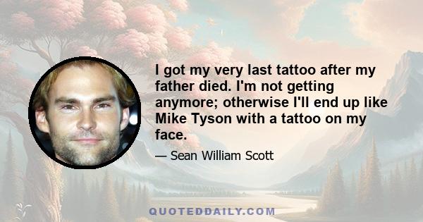 I got my very last tattoo after my father died. I'm not getting anymore; otherwise I'll end up like Mike Tyson with a tattoo on my face.